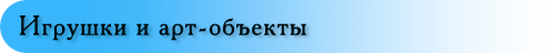 Игрушки и арт-объекты