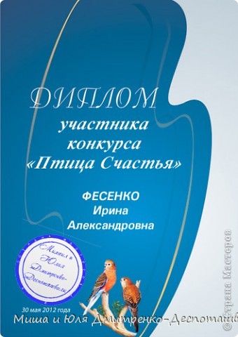 Это еще не все! ВСЕ БЕЗ ИСКЛЮЧЕНИЯ УЧАСТНИКИ НАШЕГО КОНКУРСА получают вот такие синие дипломы! Ссылки на скачивание Ваших дипломов, друзья: 

Юрчик - http://narod.ru/disk/50449704001.046903e90ba19c2b1e229414045ff24f/%D0%AE%D1%80%D1%87%D0%B8%D0%BA.jpg.html

Фесенко - http://narod.ru/disk/50449701001.5eeada426c66e8c75aa62a9eab2ca381/%D0%A4%D0%B5%D1%81%D0%B5%D0%BD%D0%BA%D0%BE.jpg.html

Супрунец - http://narod.ru/disk/50449699001.147b0fdef2a0ebf475442bee473fa5c6/%D0%A1%D1%83%D0%BF%D1%80%D1%83%D0%BD%D0%B5%D1%86.jpg.html

Студенко - http://narod.ru/disk/50449694001.356d46d850698c8f5af6f047c9c5220c/%D0%A1%D1%82%D1%83%D0%B4%D0%B5%D0%BD%D0%BA%D0%BE.jpg.html

Стаднийчук - http://narod.ru/disk/50449691001.5642e8a7812dd4811d9991cbf96c703d/%D0%A1%D1%82%D0%B0%D0%BD%D0%B4%D0%BD%D0%B8%D0%B9%D1%87%D1%83%D0%BA.jpg.html

Самохина - http://narod.ru/disk/50449688001.2a051ccc13b60fa37447b221b64b1237/%D0%A1%D0%B0%D0%BC%D0%BE%D1%85%D0%B8%D0%BD%D0%B0.jpg.html

Ратовская - http://narod.ru/disk/50449682001.e98391a29d622d0bee8bab6c7e6e2f86/%D0%A0%D0%B0%D1%82%D0%BE%D0%B2%D1%81%D0%BA%D0%B0%D1%8F.jpg.html

Прокофьева - http://narod.ru/disk/50449679001.e0b29a81e28ecfb1daf59a2218fc1c7f/%D0%9F%D1%80%D0%BE%D0%BA%D0%BE%D1%84%D1%8C%D0%B5%D0%B2%D0%B0.jpg.html

Осьмак - http://narod.ru/disk/50449675001.60216f863492b372310b186f1fa35bdc/%D0%9E%D1%81%D1%8C%D0%BC%D0%B0%D0%BA.jpg.html

Остапенко -http://narod.ru/disk/50449667001.01a330536aabb81cc6737796f812b92f/%D0%9E%D1%81%D1%82%D0%B0%D0%BF%D0%B5%D0%BD%D0%BA%D0%BE.jpg.html

Малыгина - http://narod.ru/disk/50449662001.f38a7530c95ff6eb1620dcc757e90a8a/%D0%9C%D0%B0%D0%BB%D1%8B%D0%B3%D0%B8%D0%BD%D0%B0.jpg.html

Гуменюк - http://narod.ru/disk/50449520001.dac814da05f27349df5f967a6db8d250/%D0%93%D1%83%D0%BC%D0%B5%D0%BD%D1%8E%D0%BA.jpg.html

Габдрашитова - http://narod.ru/disk/50449517001.1de8d338a718e9a8a1929198e72c78ab/%D0%93%D0%B0%D0%B1%D0%B4%D1%80%D0%B0%D1%88%D0%B8%D1%82%D0%BE%D0%B2%D0%B0.jpg.html

Бугаевска - http://narod.ru/disk/50449507001.ae64d42479940947716109166ffbd81b/%D0%91%D1%83%D0%B3%D0%B0%D0%B5%D0%B2%D1%81%D0%BA%D0%B0.jpg.html

Если Вы участвовали в нашем конкурсе, а ссылки на Ваш диплом в этом списке нет, или какие проблемы при скачивании,  - пишите в комментарии ! Разберемся! 


 (фото 5)