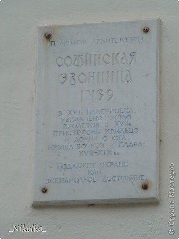 На табличке надпись: «Памятник Архитектуры Софийская звонница 1439г. В XVIв надстроена. Увеличено число пролетов. В XVIIв пристроены крыльцо и домик с юга; крыша бочкой и глава – XVIII-XIX вв. Подлежит охране как всенародное достояние» (фото 7)