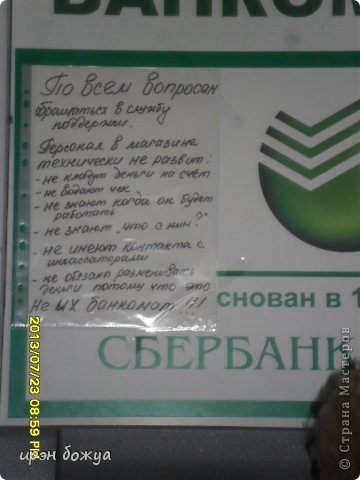 На банкомате висело вот такое объявление:"По всем вопросам обращаться в службу поддержки. Персонал в магазине технически не развит: не кладут деньги на счет, не выдают чек, не знают когда он будет работать,не знают "что с ним?", не имеют контакта с инкассаторами, не обязаны разменивать деньги,потому,что это НЕ ИХ БАНКОМАТ!!! (фото 40)