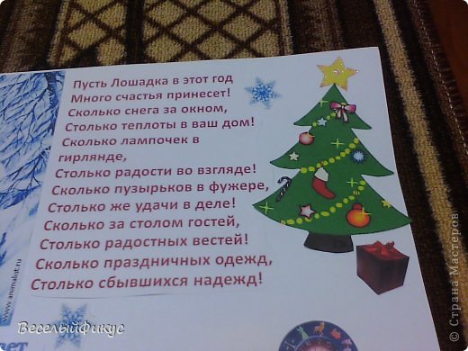 Ну и как же без поздравления! 

Пусть Лошадка в этот год
Много счастья принесет!
Сколько снега за окном,
Столько теплоты в ваш дом!
Сколько лампочек в гирлянде,
Столько радости во взгляде!
Сколько пузырьков в фужере,
Столько же удачи в деле!
Сколько за столом гостей,
Столько радостных вестей!
Сколько праздничных одежд,
Столько сбывшихся надежд!
К сожалению не знаю автора (с сайта Поздравок)
Немножко о подарке под елкой. У меня есть друзья-злыдни. Их зовут Мой Принтер и Мой  Планшет. Мой Принтер исковеркал весь насыщенный красный цвет подарочка, а Злыдень-Планшет доковеркал подарочек  своим фотографированием.  (фото 19)