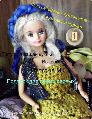   Всем привет ! С вами снова я ! Я думала , смотрела на кукольные журналы девочек и решила создать свой ! Прошу не обижаться на меня !
У меня получился Клуб на100ящих кукольников - кукольный журнал ! Это совсем нечто ! ( Думаю вы согласитесь ) 
Что именно там есть : 
1. Интересная статья про кукол ... ( Пишите про каких ! )
2. МК для них ? ... ( Можете мне отправить в личку !  )
3. Для первых 3 кто прокоментирует эту запись , на фото их куклы   будет татушка ( Не больно ! )
4. Подарок для самой первой  ...  ( обработка и рамочка ) (фото 1)