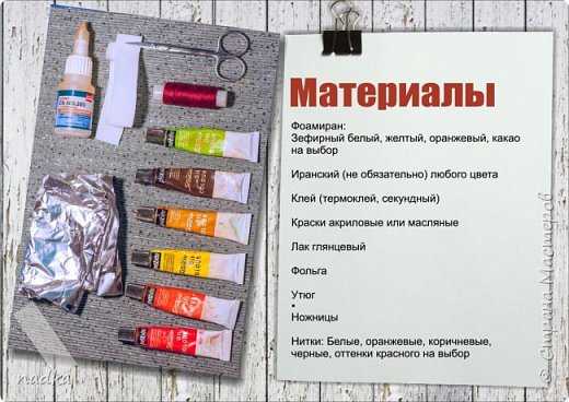 Материалы:
Фоамиран: Зефирный - белый, желтый, оранжевый, какао - на выбор. Иранский (не обязательно) - любого цвета

Клей: секундный или термоклей на выбор

Краски: акриловые или масляные

Лак глянцевый 

Утюг

Ножницы

Нитки: под цвет фома, коричневые, оттенки красного

 (фото 2)