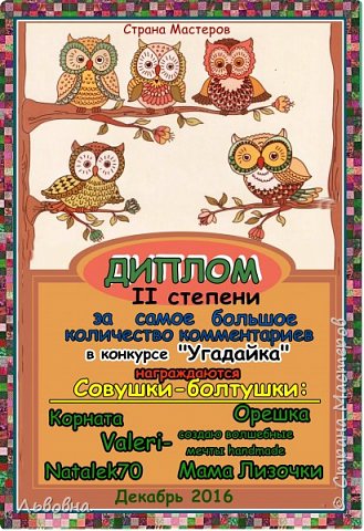 За самое большое количество комментариев в конкурсе "Угадайка" награждены:
- Корната;
- Орешка;
- valeri - создаю волшебные мечты handmade;
- Natalek;
- Мама Лизочки.
Аплодисменты! (фото 18)