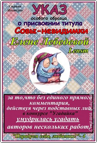 Пользуясь правом организаторов конкурса, мы решили издать Указ особого образца о присвоении титула "Сова-невидимка" Елене Лебедевой Lensm, которая умудрилась угадать авторов нескольких работ, не участвую напрямую в конкурсе "Угадайка".
Аплодисменты! (фото 20)