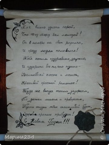 Здравствуйте дорогие жители СМ!)
Хочу представить Вам наше Ногоднее поздравление Деду Морозу)
Как то за 2 недели до Нового года, мне позвонили девочки из клуба и сказали что 23 декабря у нас в клубе будет проходить конкурс Поздравление Деду Морозу)
Сидели мы думали чтоб такого сделать? Хотелось чего-то необычного) И тут мне в голову пришла идея сделать свиток) 
И начали мы с мужем воплощать эту идею в жизнь)
Взяли половину ватмана, разрезали на 2 половинки и у нас получился кусочек как раз подходящего размера.
Сделали крепкого чая и раза 3-4 обмазали ватман с обеих сторон, как бы состарили. 
Бока сначала хотели порвать, но мне не понравилось, неаккуратно получилось(((, поэтому взяли ножнички и аккуратно постригли его. Получилось вроде ничего. Дальше муж взял пластиковые водопроводные трубки их видно на фото и приклеил к ним ватман. А так как я рисовать не умею совершенно, все рисунки мужа) Я только писала поздравление) Гербовая печать сделана из художественной глины) Трубки потом обмотали бежевой шерстяной ниткой посаженной на клей пва) Ну вот вроде и все.  За это поздравление дочке вручили диплом победителя в номинации "Самое сказочное поздравление") (фото 1)