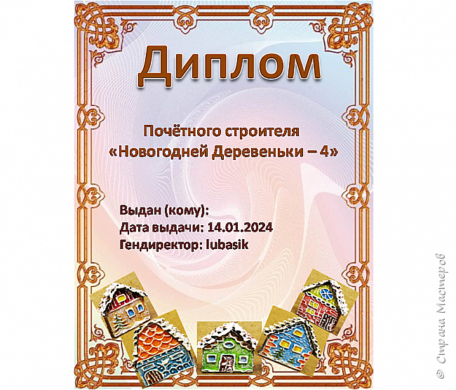 Все участницы проекта "Совместное строительство Новогодней Деревеньки" награждаются Дипломами по пяти номинациям, в зависимости от направления присланной работы:
-Почётный строитель
-Почётный зоотехник
-Почётный дизайнер
-Почётный лесовод - селекционер
-Почётный демограф
Сделать диплом с именем каждой участницы (многие прислали работы по всем номинациям) для меня не реально. Поэтому Дипломы можно распечатать и самим вписать свои имена.

 (фото 3)